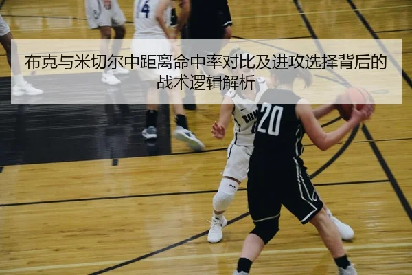 布克与米切尔中距离命中率对比及进攻选择背后的战术逻辑解析