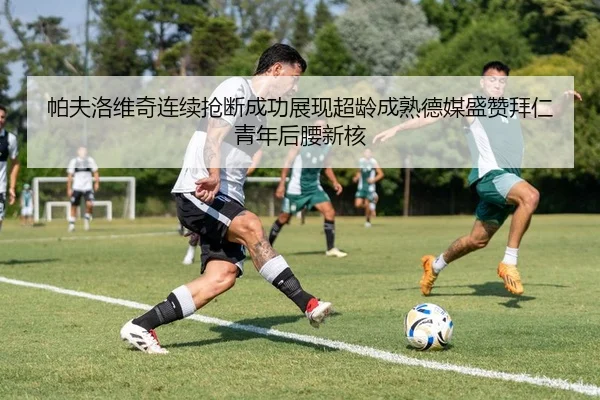 帕夫洛维奇连续抢断成功展现超龄成熟德媒盛赞拜仁青年后腰新核