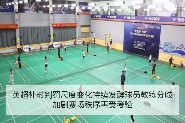 英超补时判罚尺度变化持续发酵球员教练分歧加剧赛场秩序再受考验