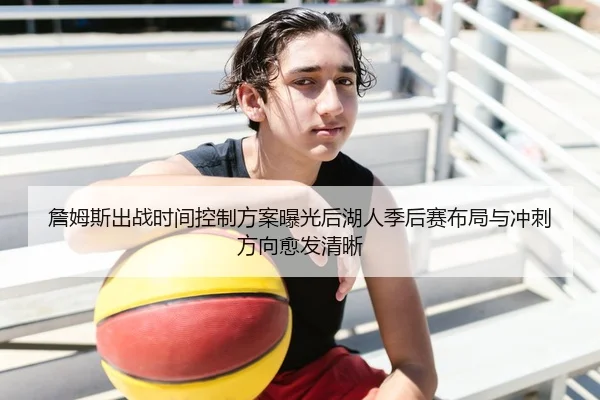 詹姆斯出战时间控制方案曝光后湖人季后赛布局与冲刺方向愈发清晰