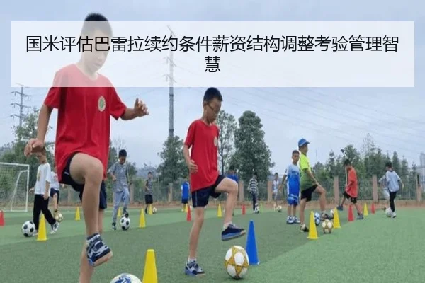 国米评估巴雷拉续约条件薪资结构调整考验管理智慧